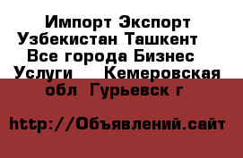 Импорт-Экспорт Узбекистан Ташкент  - Все города Бизнес » Услуги   . Кемеровская обл.,Гурьевск г.